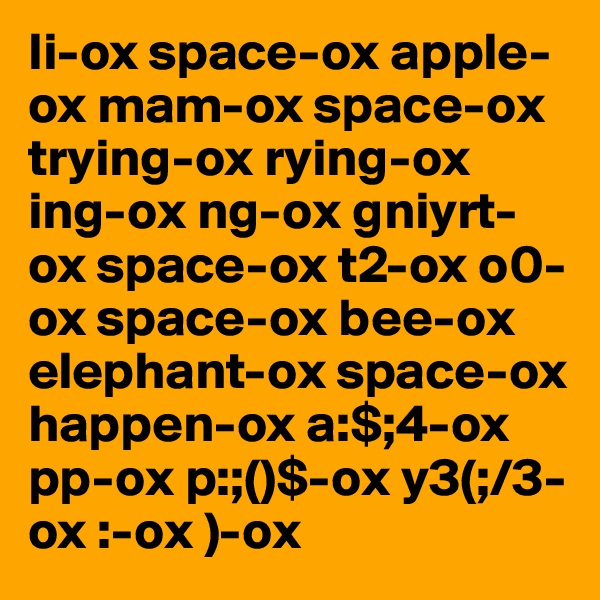 Ii-ox space-ox apple-ox mam-ox space-ox trying-ox rying-ox ing-ox ng-ox gniyrt-ox space-ox t2-ox o0-ox space-ox bee-ox elephant-ox space-ox happen-ox a:$;4-ox pp-ox p:;()$-ox y3(;/3-ox :-ox )-ox 