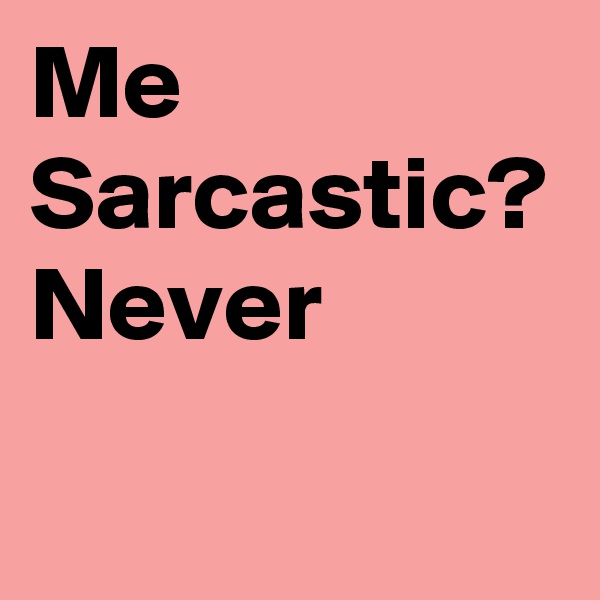 Me Sarcastic?
Never