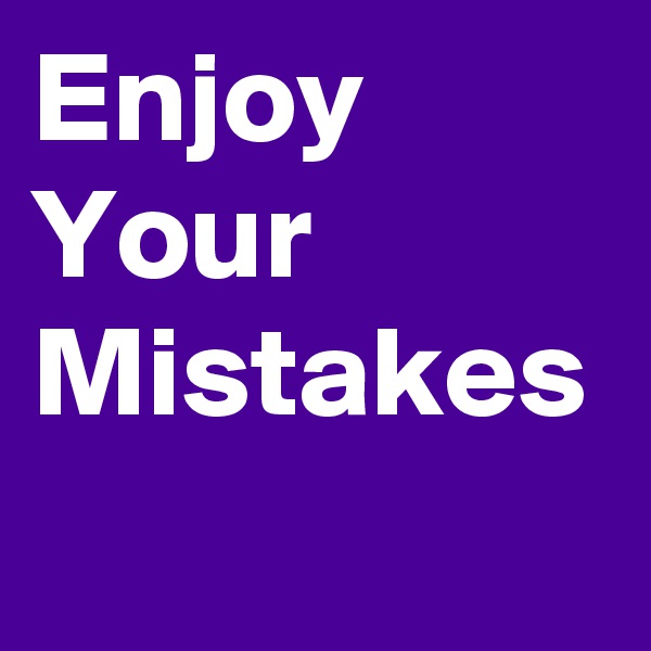 Enjoy Your Mistakes