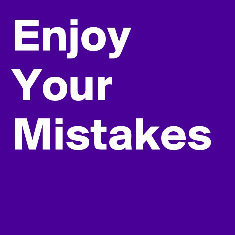 Enjoy Your Mistakes