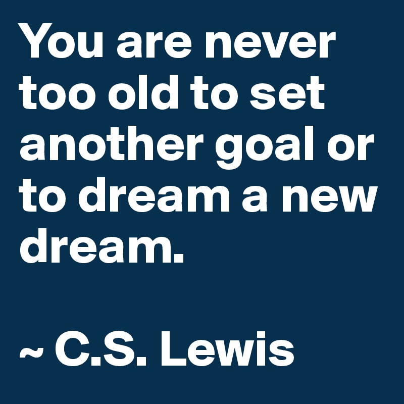 You are never too old to set another goal or to dream a new dream.

~ C.S. Lewis