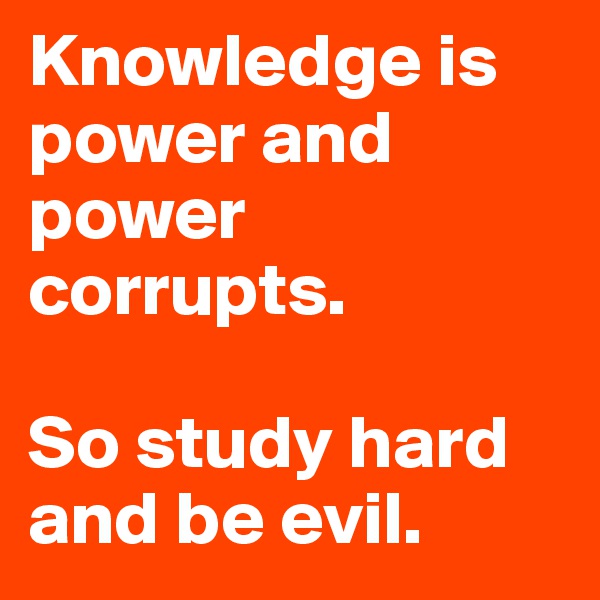 Knowledge is power and power corrupts. 

So study hard and be evil.