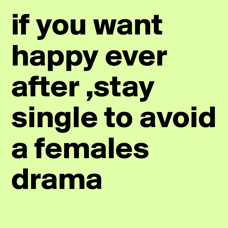 if you want happy ever after ,stay single to avoid a females drama