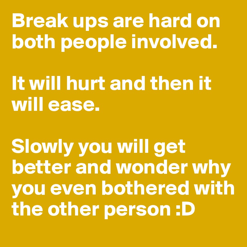 Break ups are hard on both people involved. 

It will hurt and then it will ease. 

Slowly you will get better and wonder why you even bothered with the other person :D