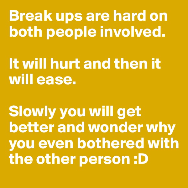 Break ups are hard on both people involved. 

It will hurt and then it will ease. 

Slowly you will get better and wonder why you even bothered with the other person :D