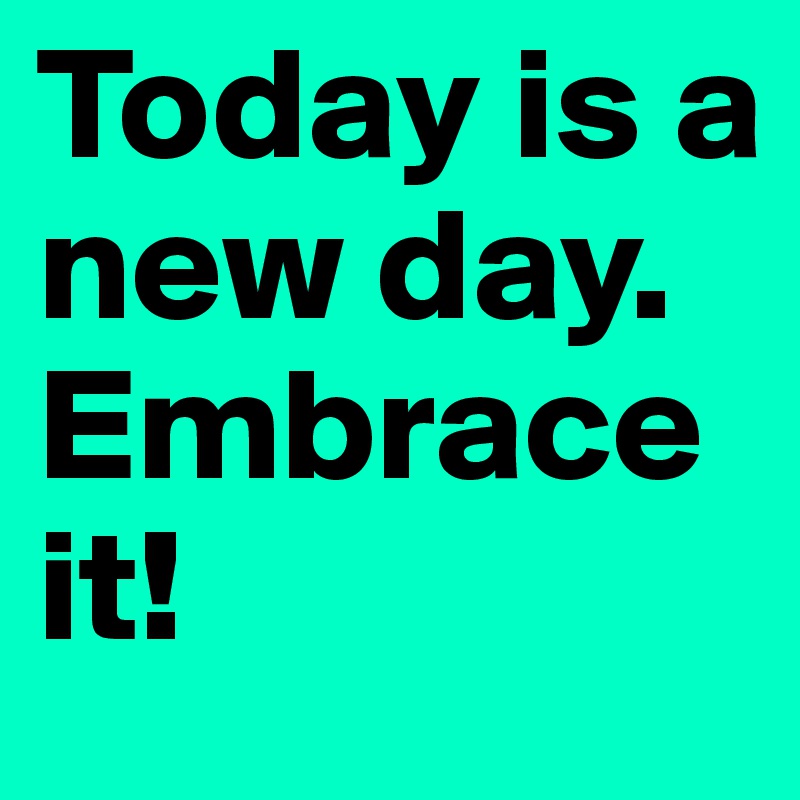 Today is a new day. Embrace it!