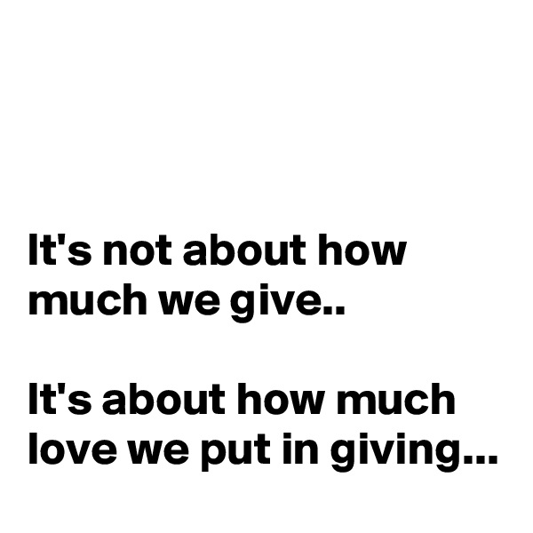 



It's not about how much we give.. 

It's about how much love we put in giving... 