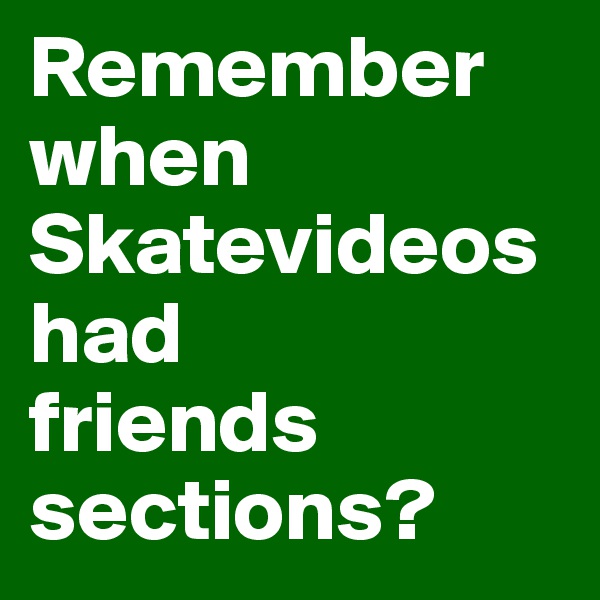 Remember when Skatevideos had 
friends sections?