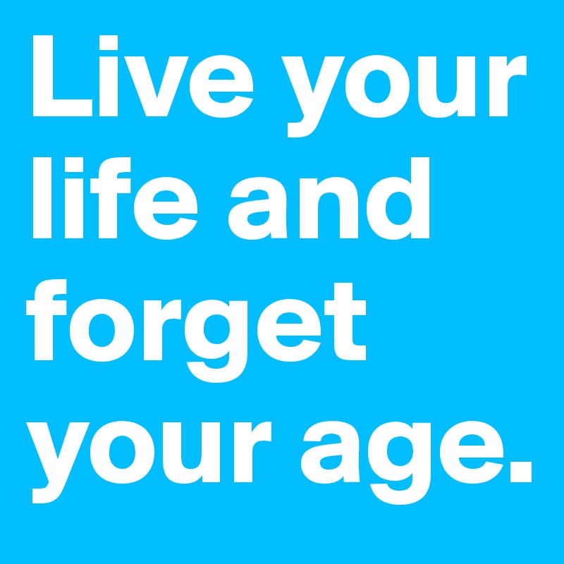 Live your life and forget your age.