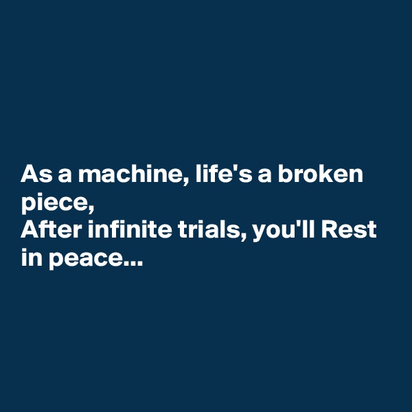 




As a machine, life's a broken piece, 
After infinite trials, you'll Rest in peace...



