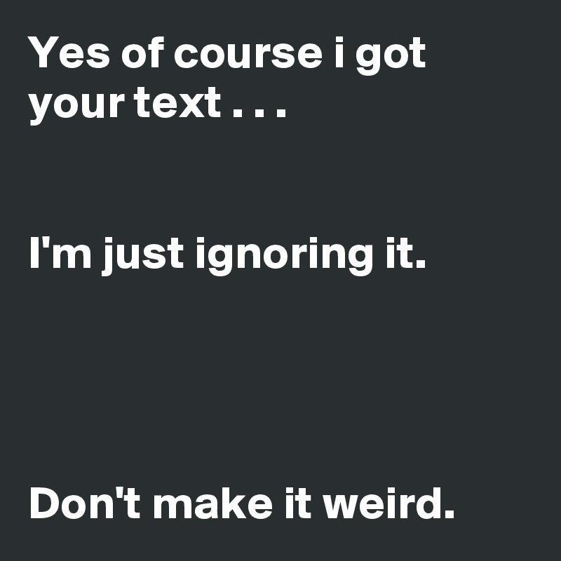 Yes Of Course I Got Your Text I M Just Ignoring It Don T Make It Weird Post By Bettydent On Boldomatic