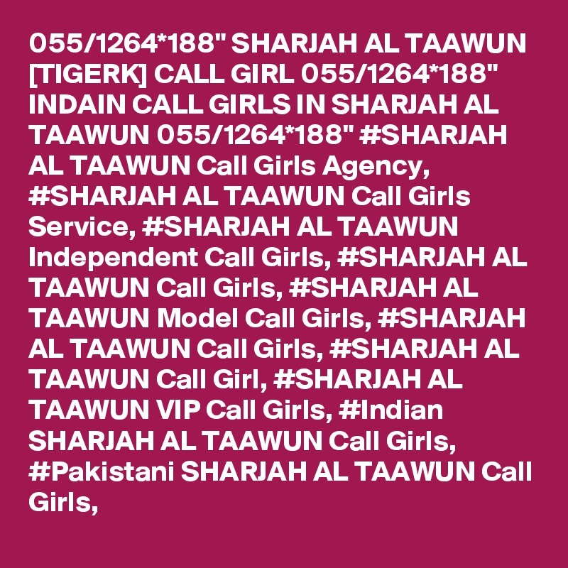 055/1264*188" SHARJAH AL TAAWUN [TIGERK] CALL GIRL 055/1264*188" INDAIN CALL GIRLS IN SHARJAH AL TAAWUN 055/1264*188" #SHARJAH AL TAAWUN Call Girls Agency, #SHARJAH AL TAAWUN Call Girls Service, #SHARJAH AL TAAWUN Independent Call Girls, #SHARJAH AL TAAWUN Call Girls, #SHARJAH AL TAAWUN Model Call Girls, #SHARJAH AL TAAWUN Call Girls, #SHARJAH AL TAAWUN Call Girl, #SHARJAH AL TAAWUN VIP Call Girls, #Indian SHARJAH AL TAAWUN Call Girls, #Pakistani SHARJAH AL TAAWUN Call Girls,
