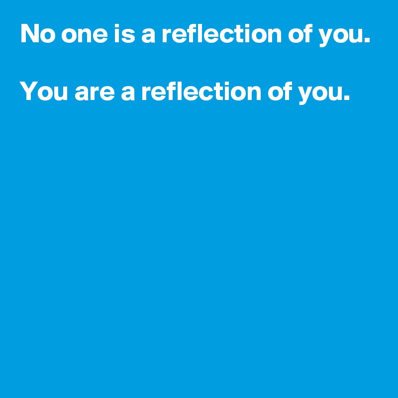 No one is a reflection of you.

You are a reflection of you.








