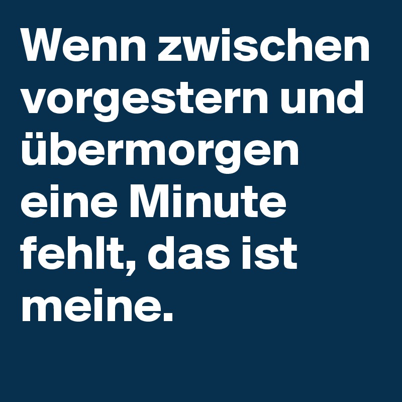 Wenn zwischen vorgestern und übermorgen eine Minute fehlt, das ist meine. 