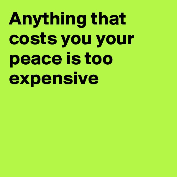 Anything that costs you your peace is too expensive



 
