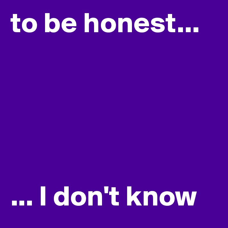 to be honest...





... I don't know