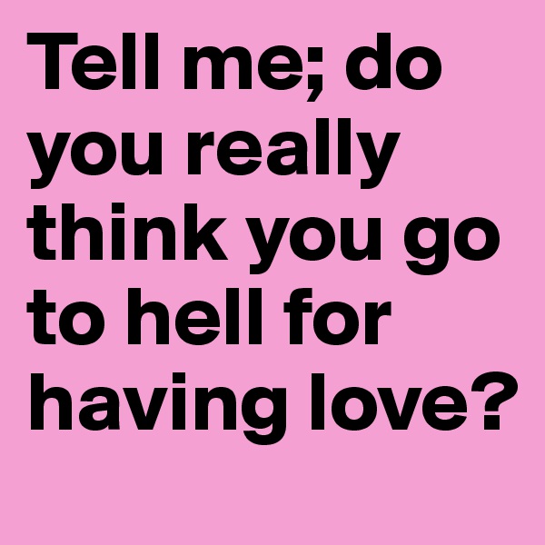 Tell me; do you really think you go to hell for having love?