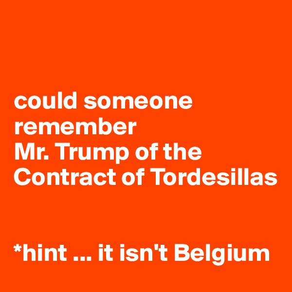 


could someone remember 
Mr. Trump of the Contract of Tordesillas


*hint ... it isn't Belgium