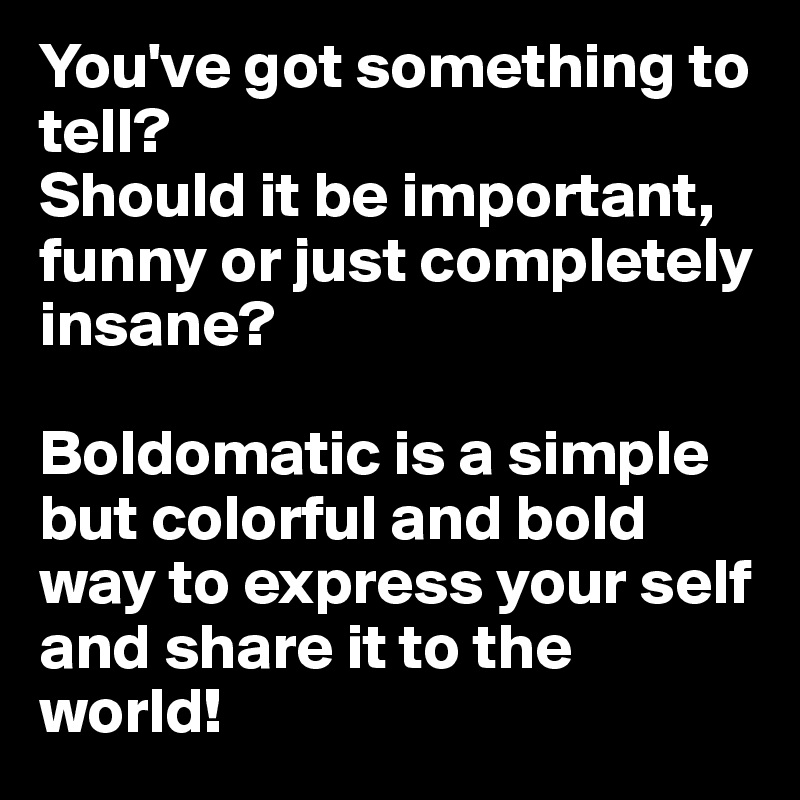 You've got something to tell?
Should it be important, funny or just completely insane?

Boldomatic is a simple but colorful and bold way to express your self and share it to the world!