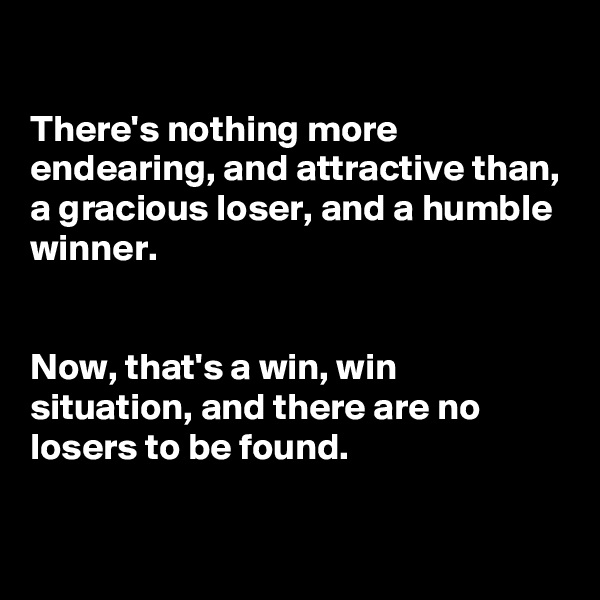 

There's nothing more endearing, and attractive than, 
a gracious loser, and a humble winner. 


Now, that's a win, win situation, and there are no losers to be found. 

