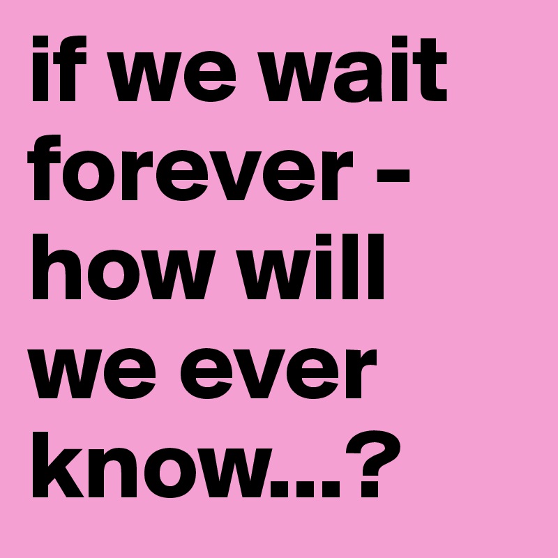 if we wait forever - how will we ever know...?