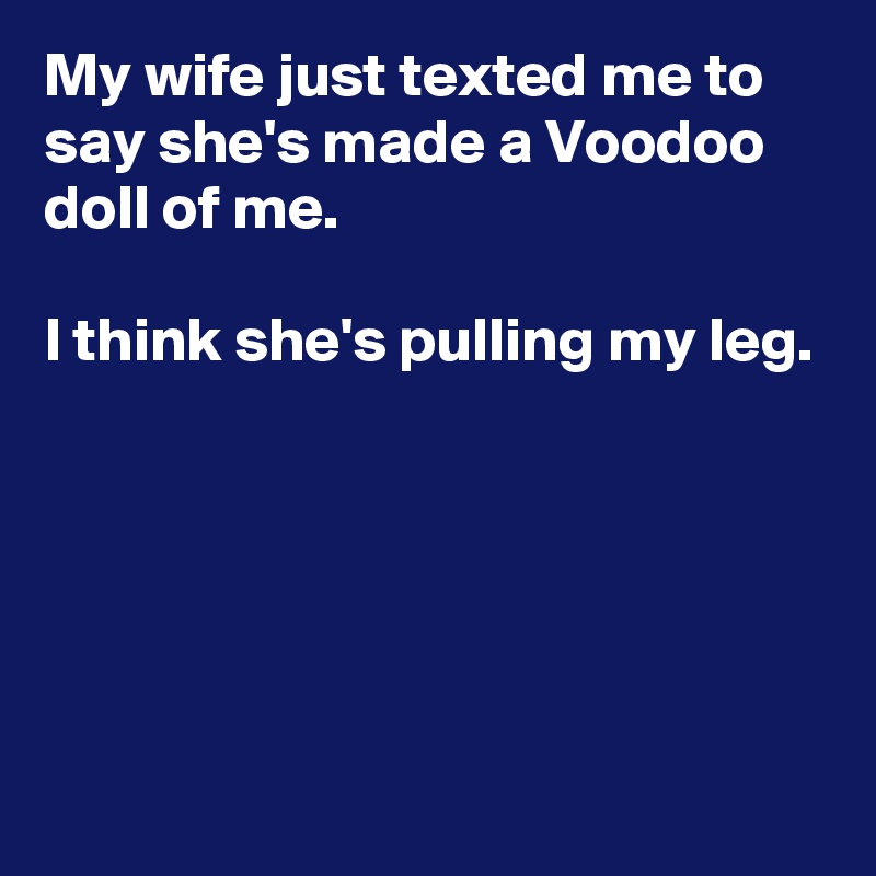 My wife just texted me to say she's made a Voodoo doll of me.

I think she's pulling my leg.






