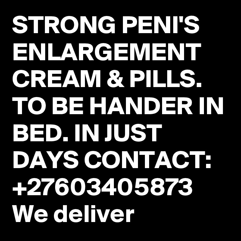 STRONG PENI'S ENLARGEMENT CREAM & PILLS. TO BE HANDER IN BED. IN JUST DAYS CONTACT: +27603405873 We deliver 