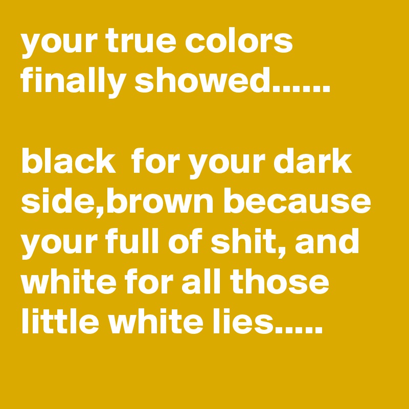 your true colors finally showed......

black  for your dark side,brown because your full of shit, and white for all those little white lies.....