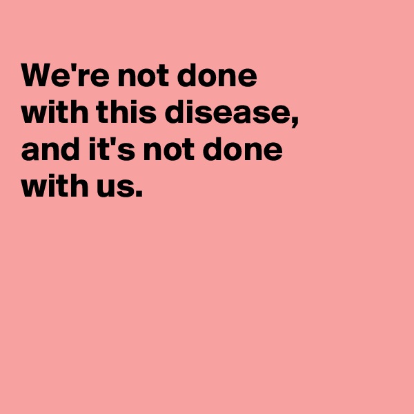 
We're not done
with this disease,
and it's not done 
with us.




