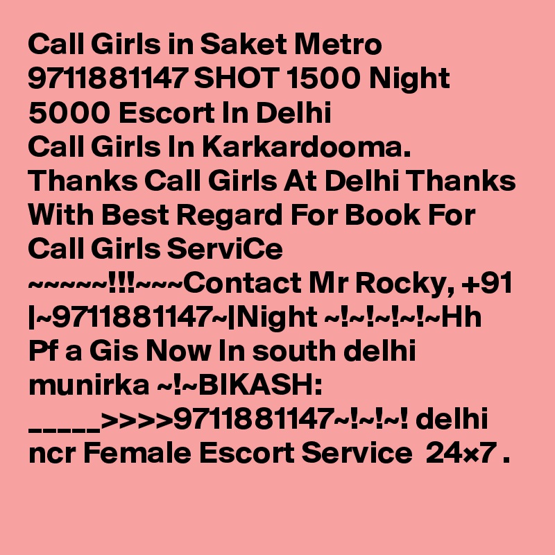 Call Girls in Saket Metro 9711881147 SHOT 1500 Night 5000 Escort In Delhi
Call Girls In Karkardooma. Thanks Call Girls At Delhi Thanks With Best Regard For Book For Call Girls ServiCe ~~~~~!!!~~~Contact Mr Rocky, +91 |~9711881147~|Night ~!~!~!~!~Hh Pf a Gis Now In south delhi munirka ~!~BIKASH:    _____>>>>9711881147~!~!~! delhi ncr Female Escort Service  24×7 .
