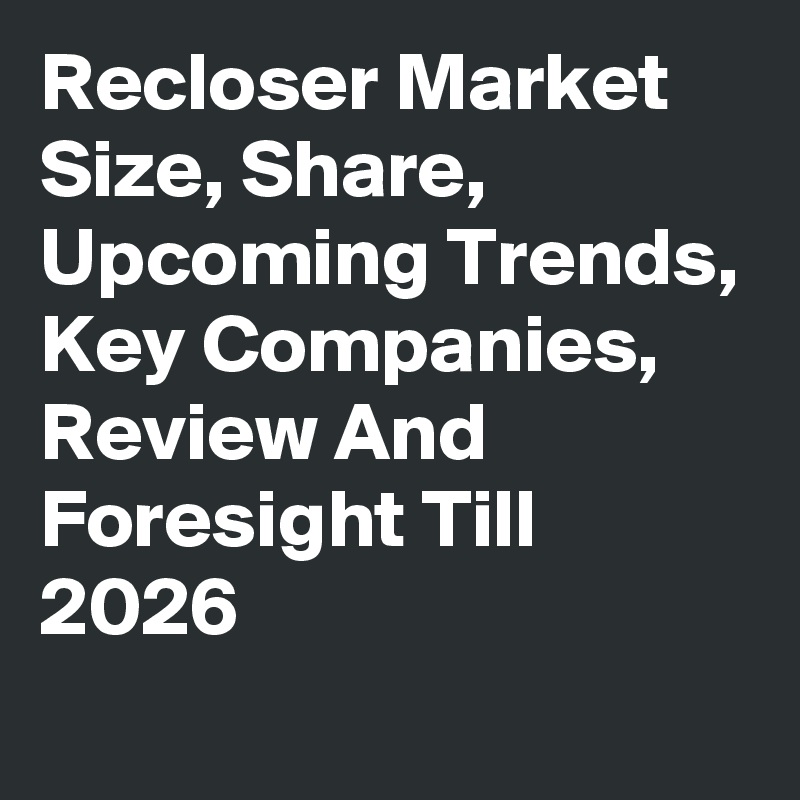 Recloser Market Size, Share, Upcoming Trends, Key Companies, Review And Foresight Till 2026
