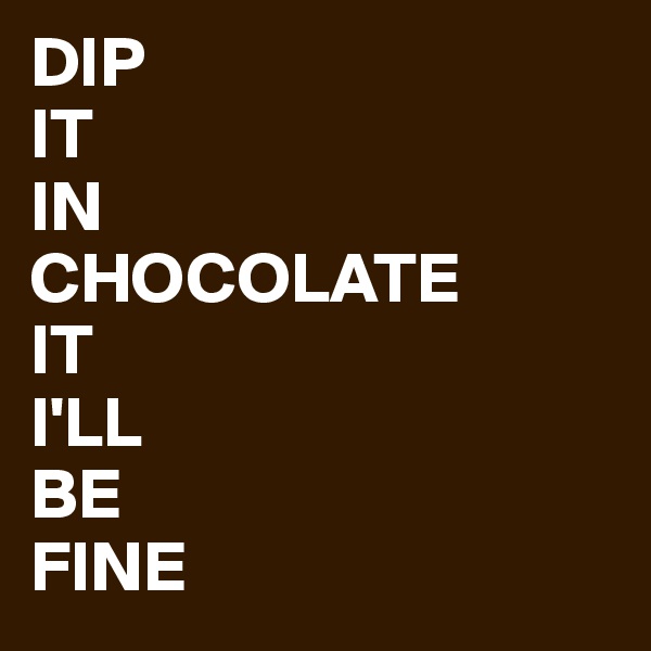 DIP
IT
IN
CHOCOLATE
IT
I'LL
BE
FINE 