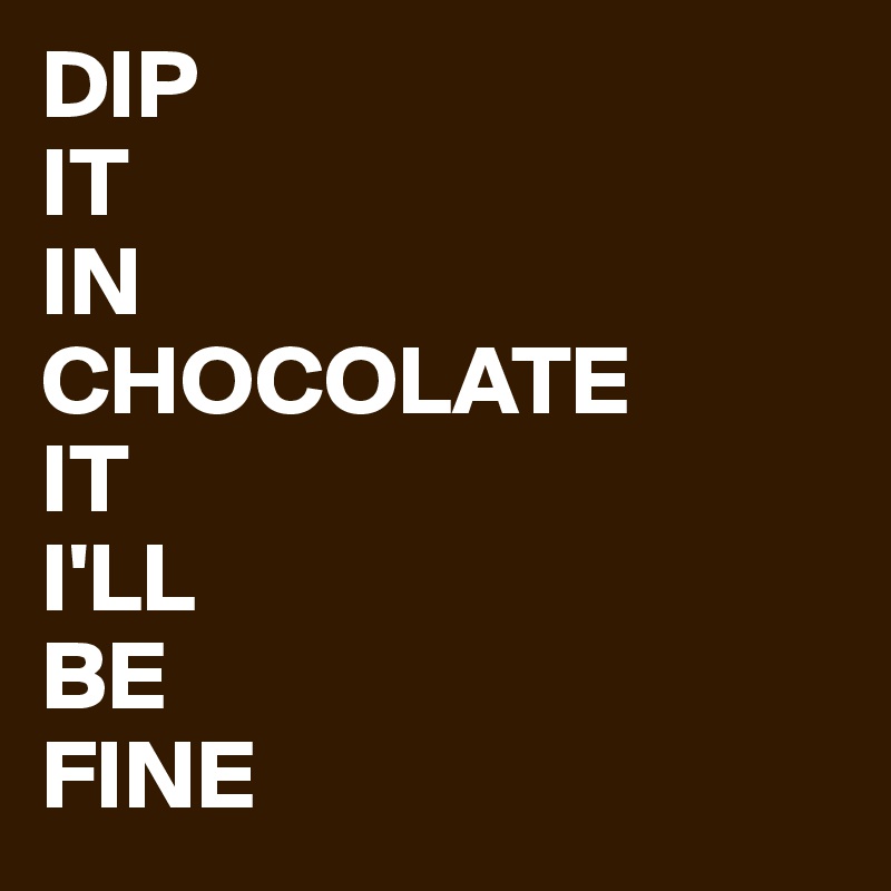 DIP
IT
IN
CHOCOLATE
IT
I'LL
BE
FINE 