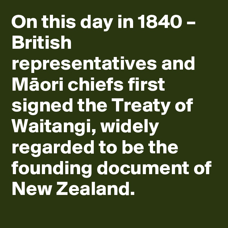 On this day in 1840 – British representatives and Maori chiefs first signed the Treaty of Waitangi, widely regarded to be the founding document of New Zealand.