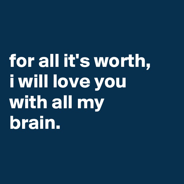 

for all it's worth,
i will love you
with all my
brain.

