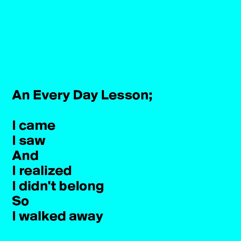 




An Every Day Lesson;

I came
I saw
And
I realized
I didn't belong
So
I walked away