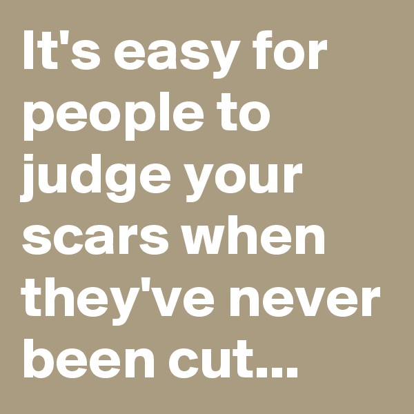 It's easy for people to judge your scars when they've never been cut...