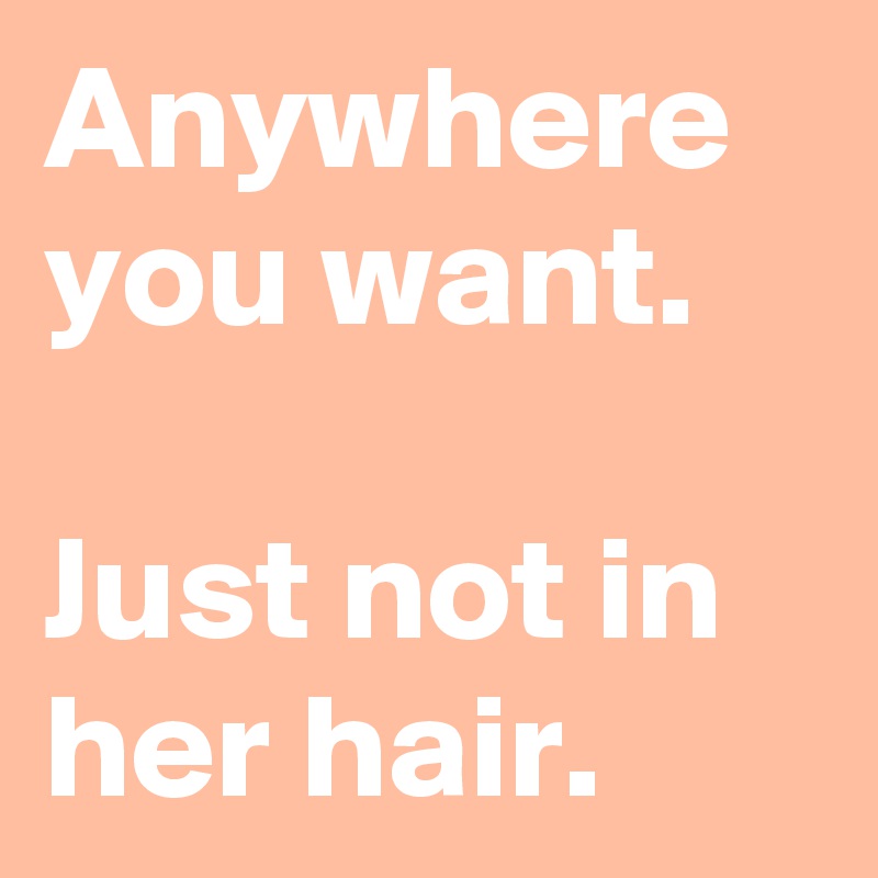 Anywhere you want. 

Just not in her hair.