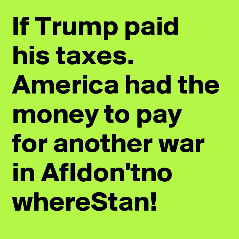 If Trump paid his taxes. America had the money to pay for another war in AfIdon'tno whereStan!