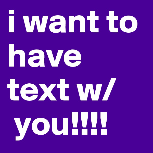 i want to have text w/
 you!!!!