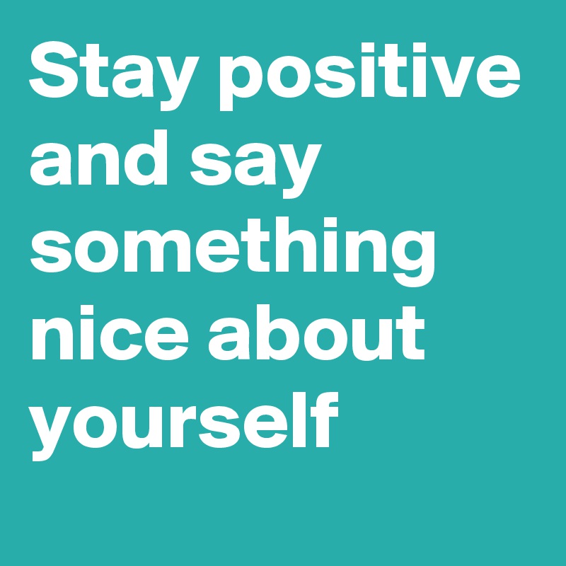 Stay positive and say something nice about yourself 