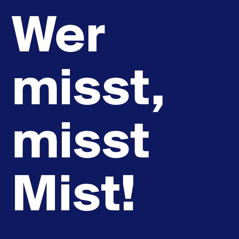 Wer misst, misst Mist!