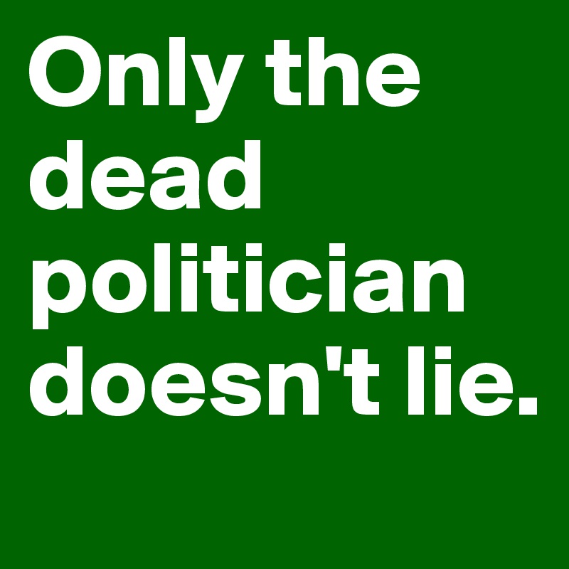 Only the dead politician doesn't lie.