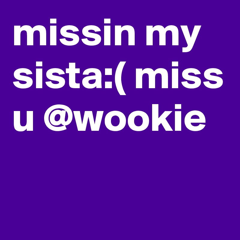 missin my sista:( miss u @wookie

