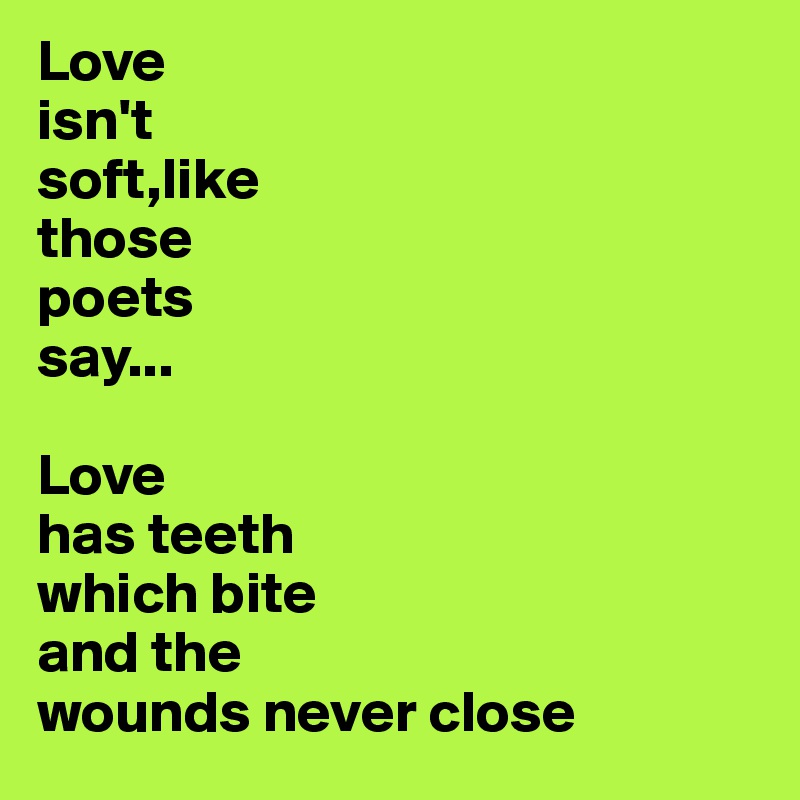 Love
isn't
soft,like
those 
poets 
say...

Love
has teeth
which bite
and the
wounds never close