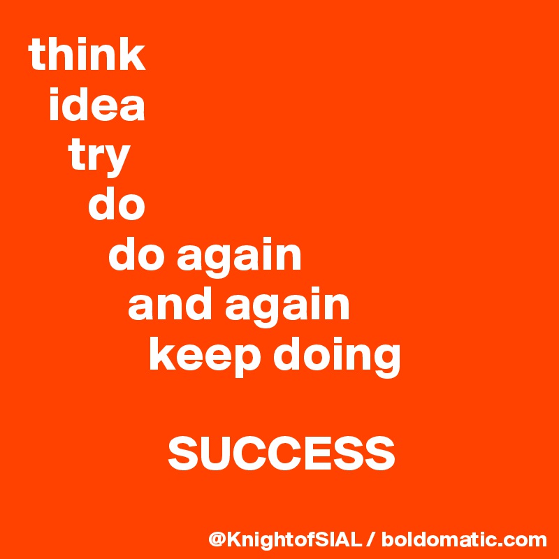 think
  idea
    try
      do
        do again
          and again
            keep doing

              SUCCESS
