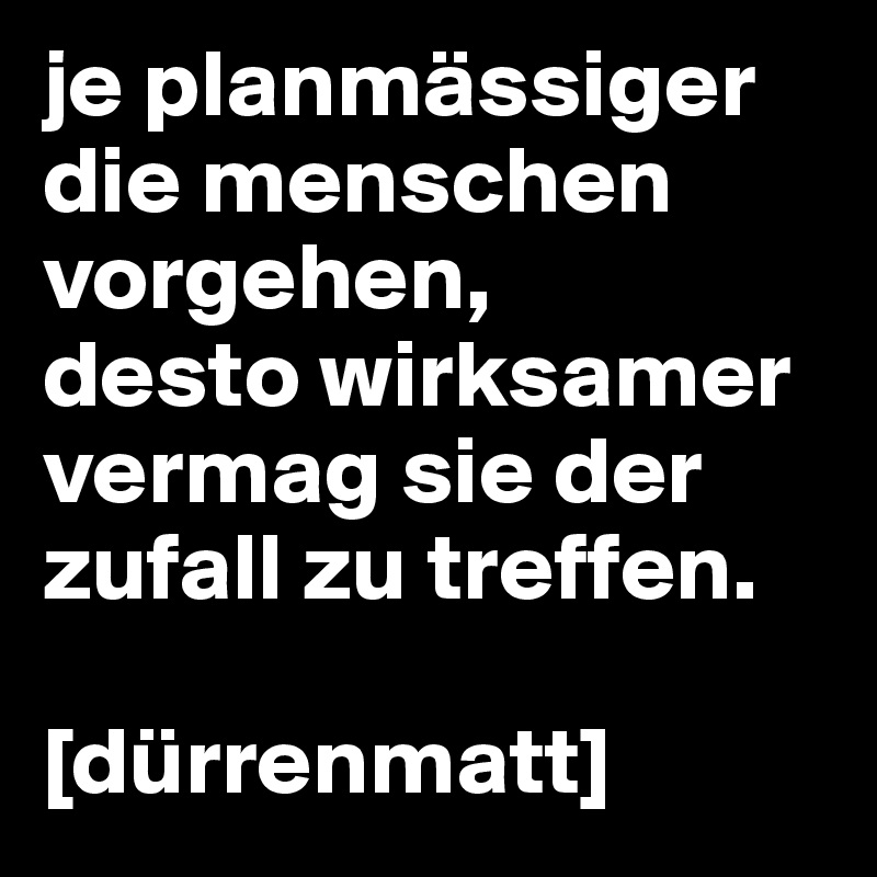 je planmässiger die menschen vorgehen,
desto wirksamer vermag sie der zufall zu treffen.

[dürrenmatt]