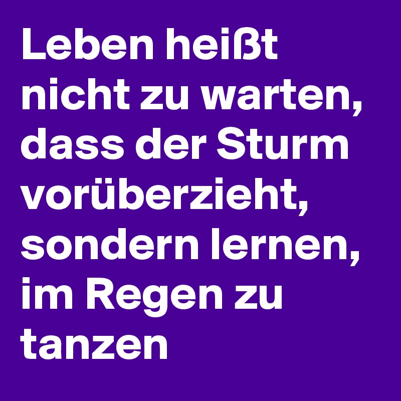 Leben heißt nicht zu warten, dass der Sturm vorüberzieht, sondern lernen, im Regen zu tanzen