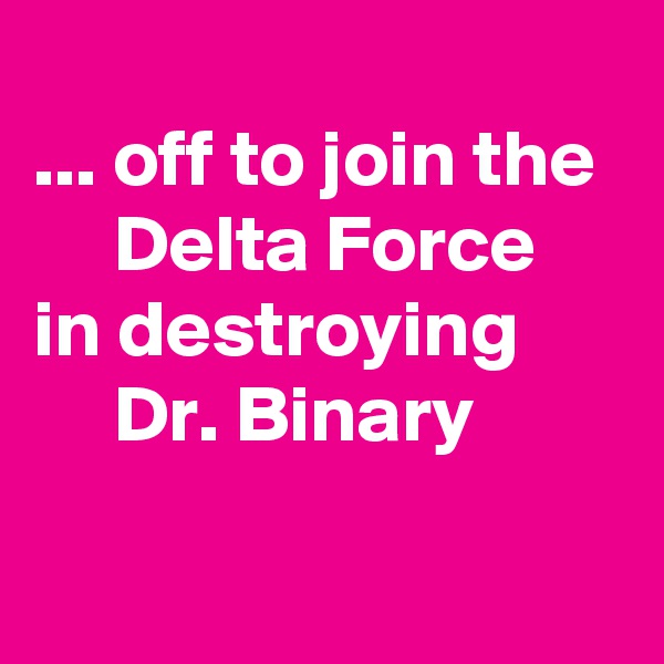 
... off to join the 
     Delta Force 
in destroying            Dr. Binary
