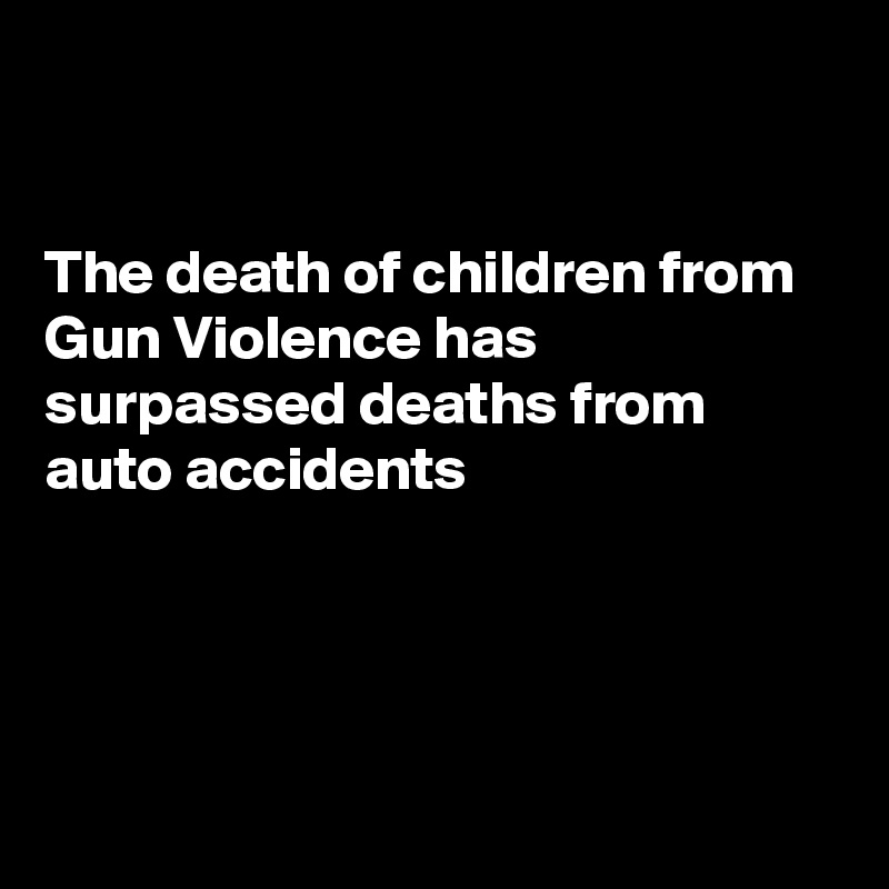 


The death of children from Gun Violence has surpassed deaths from auto accidents 




